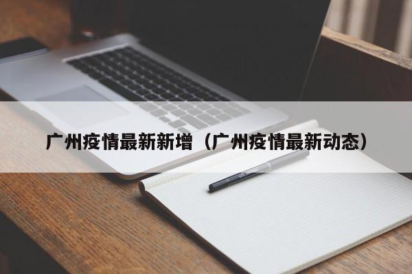 广州疫情最新新增(广州疫情最新动态)