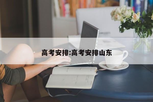 高考安排:高考安排山东