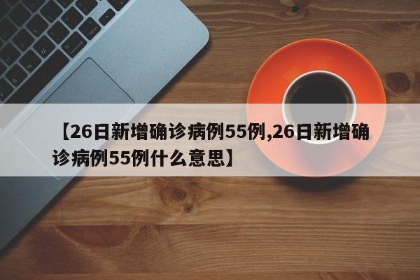 【26日新增确诊病例55例,26日新增确诊病例55例什么意思】