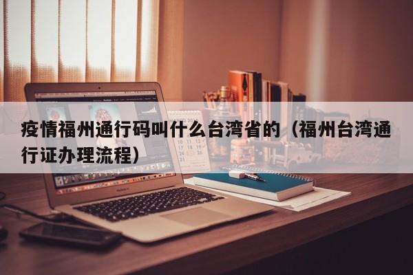 疫情福州通行码叫什么台湾省的(福州台湾通行证办理流程)