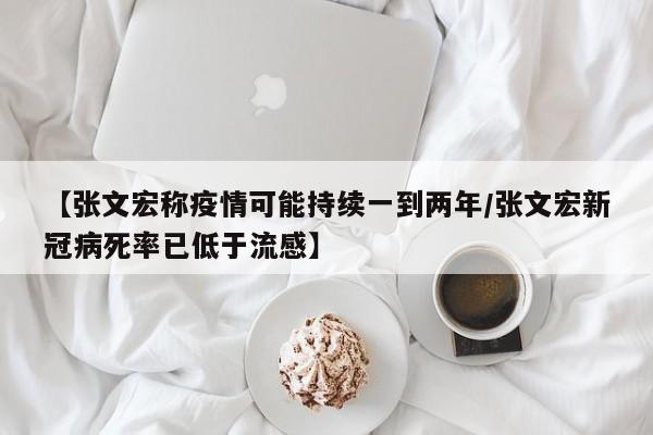 【张文宏称疫情可能持续一到两年/张文宏新冠病死率已低于流感】