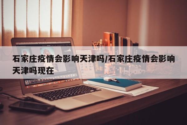 石家庄疫情会影响天津吗/石家庄疫情会影响天津吗现在