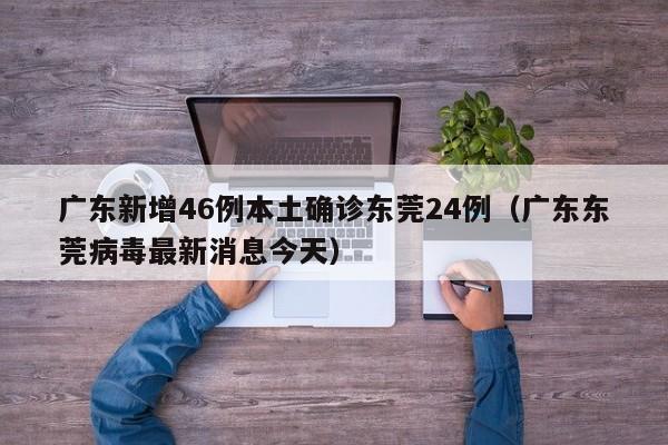 广东新增46例本土确诊东莞24例(广东东莞病毒最新消息今天)