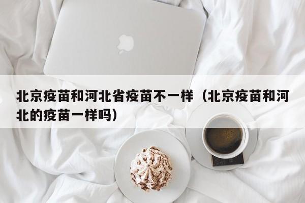 北京疫苗和河北省疫苗不一样(北京疫苗和河北的疫苗一样吗)