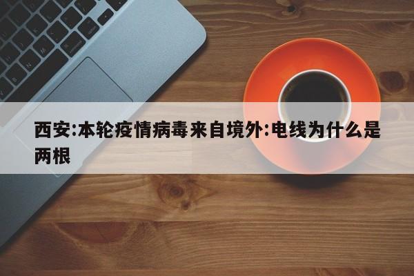 西安:本轮疫情病毒来自境外:电线为什么是两根