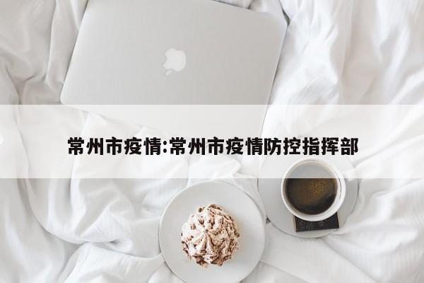 常州市疫情:常州市疫情防控指挥部