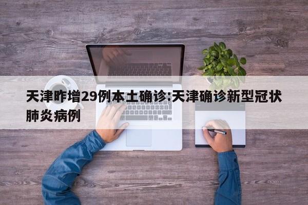 天津昨增29例本土确诊:天津确诊新型冠状肺炎病例