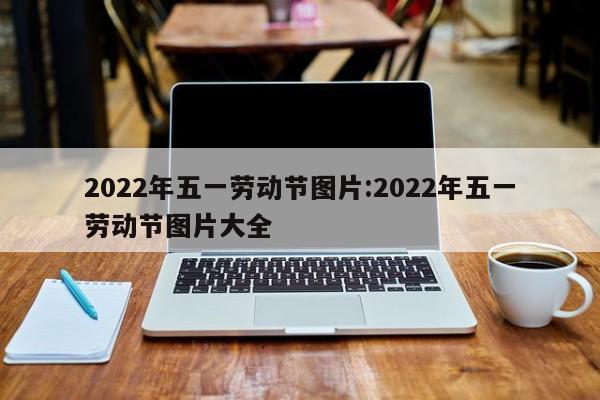 2022年五一劳动节图片:2022年五一劳动节图片大全