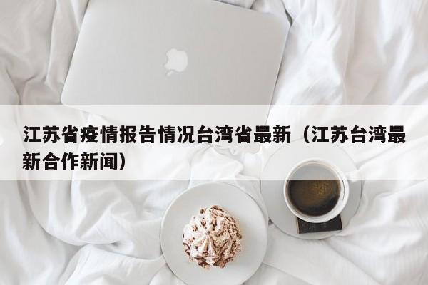 江苏省疫情报告情况台湾省最新(江苏台湾最新合作新闻)