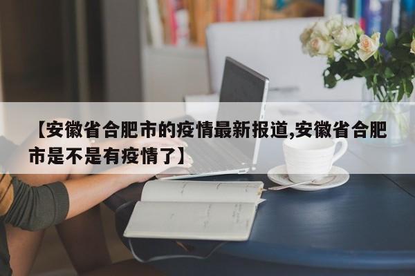 【安徽省合肥市的疫情最新报道,安徽省合肥市是不是有疫情了】