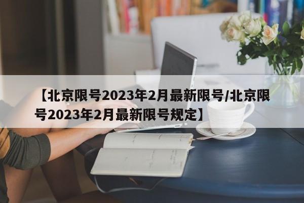 【北京限号2023年2月最新限号/北京限号2023年2月最新限号规定】