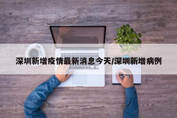 深圳新增疫情最新消息今天/深圳新增病例