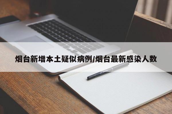 烟台新增本土疑似病例/烟台最新感染人数