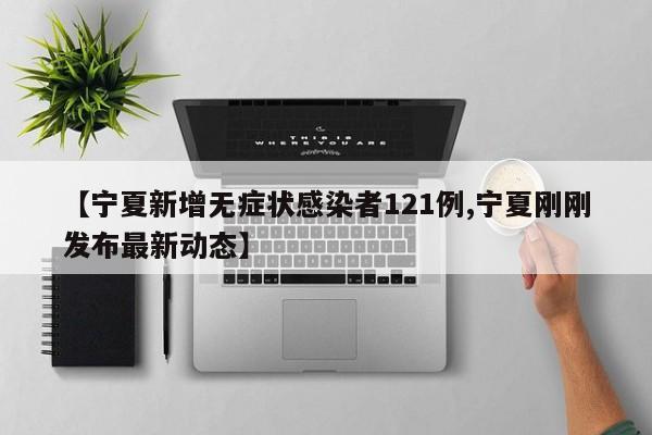 【宁夏新增无症状感染者121例,宁夏刚刚发布最新动态】