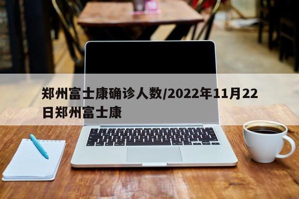 郑州富士康确诊人数/2022年11月22日郑州富士康