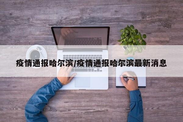 疫情通报哈尔滨/疫情通报哈尔滨最新消息