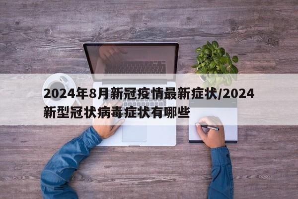 2024年8月新冠疫情最新症状/2024新型冠状病毒症状有哪些