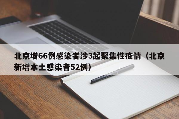 北京增66例感染者涉3起聚集性疫情(北京新增本土感染者52例)
