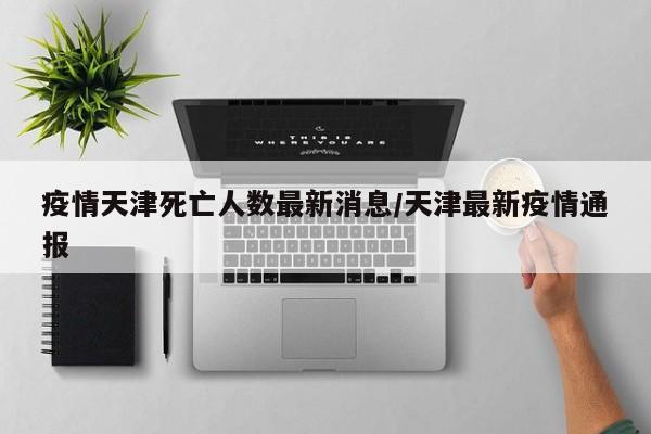 疫情天津死亡人数最新消息/天津最新疫情通报