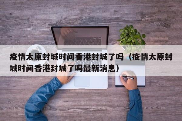 疫情太原封城时间香港封城了吗(疫情太原封城时间香港封城了吗最新消息)