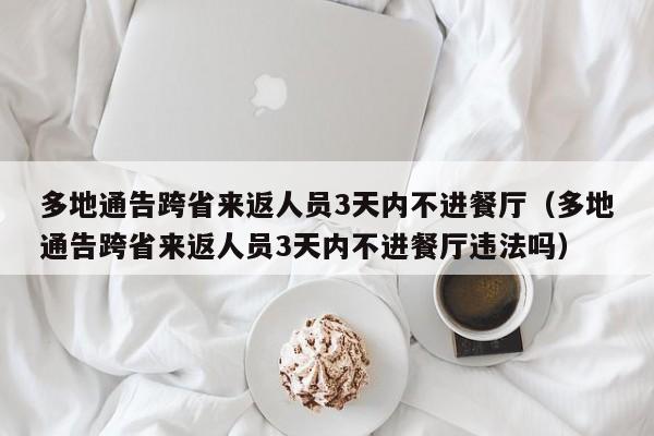 多地通告跨省来返人员3天内不进餐厅(多地通告跨省来返人员3天内不进餐厅违法吗)