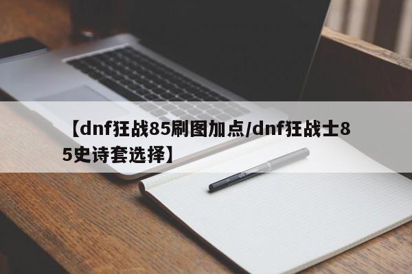 【dnf狂战85刷图加点/dnf狂战士85史诗套选择】