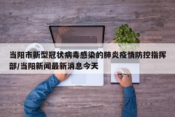 当阳市新型冠状病毒感染的肺炎疫情防控指挥部/当阳新闻最新消息今天
