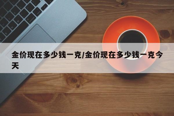 金价现在多少钱一克/金价现在多少钱一克今天