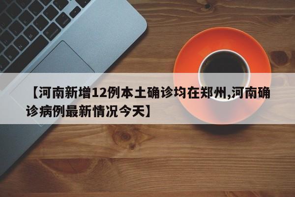 【河南新增12例本土确诊均在郑州,河南确诊病例最新情况今天】