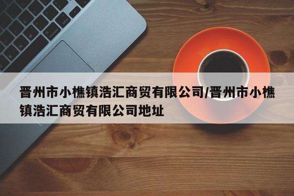 晋州市小樵镇浩汇商贸有限公司/晋州市小樵镇浩汇商贸有限公司地址