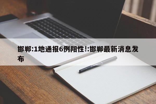 邯郸:1地通报6例阳性!:邯郸最新消息发布