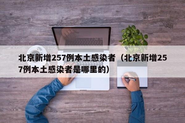 北京新增257例本土感染者(北京新增257例本土感染者是哪里的)