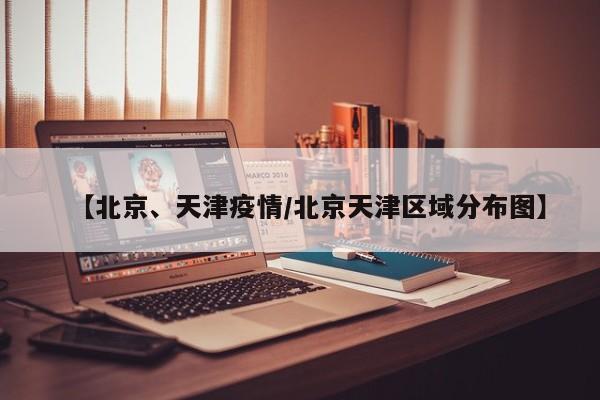 【北京、天津疫情/北京天津区域分布图】