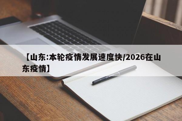 【山东:本轮疫情发展速度快/2026在山东疫情】