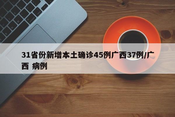 31省份新增本土确诊45例广西37例/广西 病例