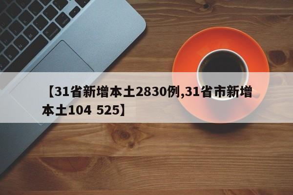 【31省新增本土2830例,31省市新增本土104 525】