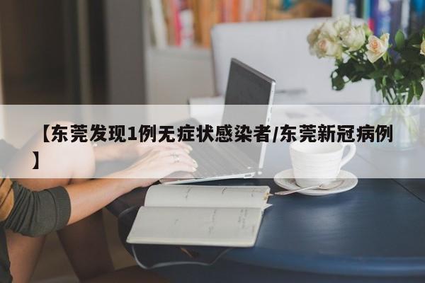【东莞发现1例无症状感染者/东莞新冠病例】