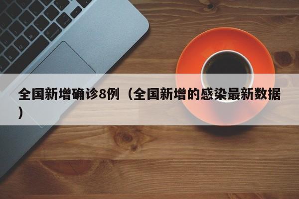 全国新增确诊8例(全国新增的感染最新数据)