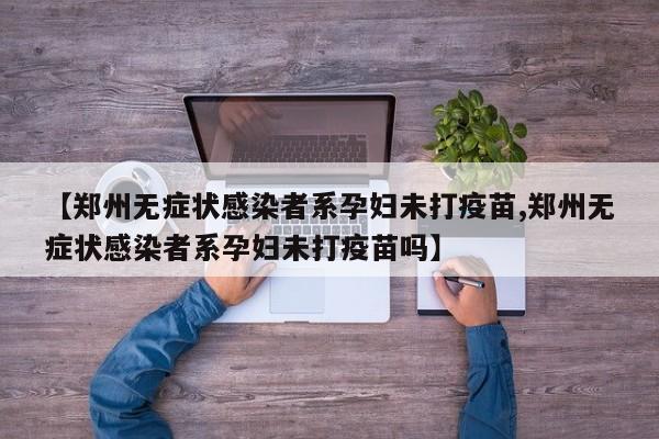 【郑州无症状感染者系孕妇未打疫苗,郑州无症状感染者系孕妇未打疫苗吗】