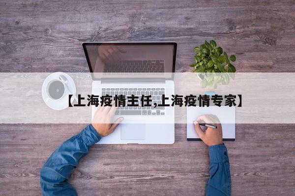 【上海疫情主任,上海疫情专家】