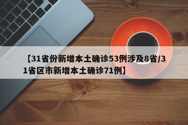 【31省份新增本土确诊53例涉及8省/31省区市新增本土确诊71例】