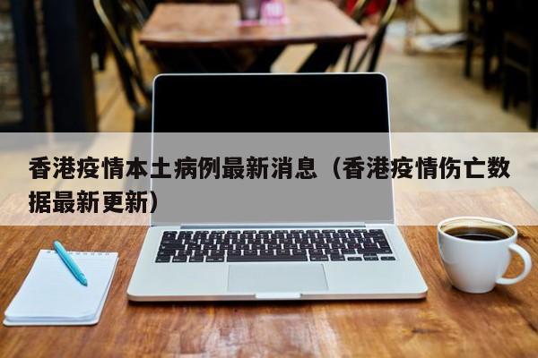 香港疫情本土病例最新消息(香港疫情伤亡数据最新更新)