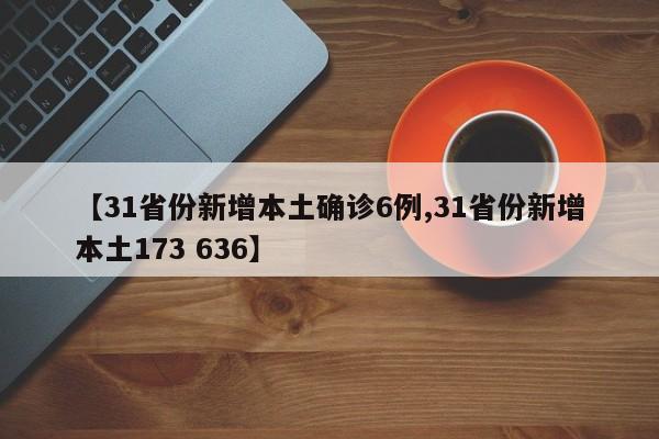 【31省份新增本土确诊6例,31省份新增本土173 636】