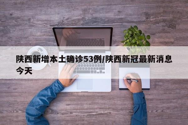 陕西新增本土确诊53例/陕西新冠最新消息今天