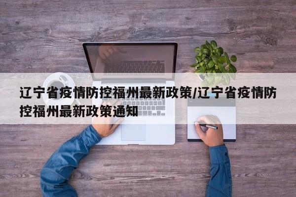 辽宁省疫情防控福州最新政策/辽宁省疫情防控福州最新政策通知