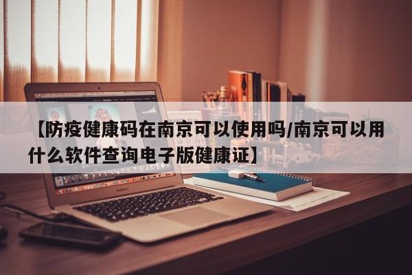 【防疫健康码在南京可以使用吗/南京可以用什么软件查询电子版健康证】