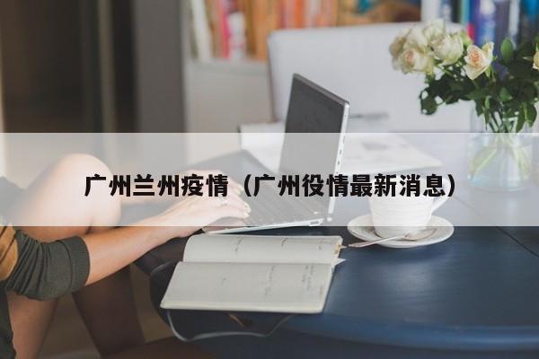 广州兰州疫情(广州役情最新消息)