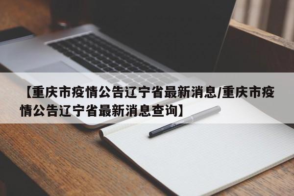 【重庆市疫情公告辽宁省最新消息/重庆市疫情公告辽宁省最新消息查询】