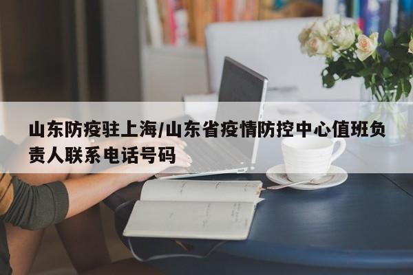 山东防疫驻上海/山东省疫情防控中心值班负责人联系电话号码