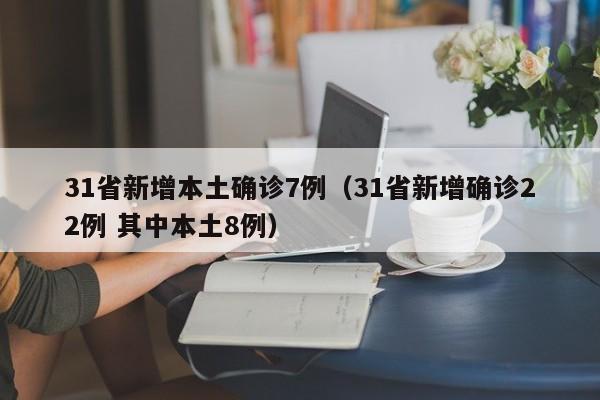 31省新增本土确诊7例(31省新增确诊22例 其中本土8例)